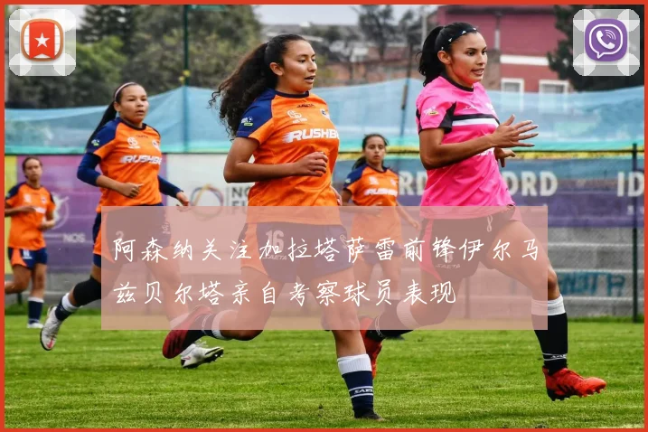 阿森纳关注加拉塔萨雷前锋伊尔马兹贝尔塔亲自考察球员表现
