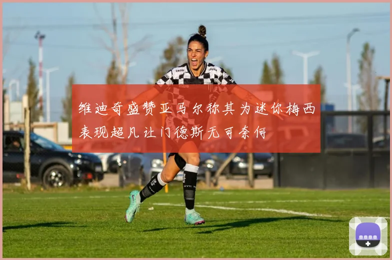 维迪奇盛赞亚马尔称其为迷你梅西表现超凡让门德斯无可奈何