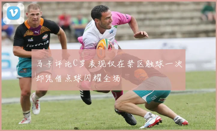 马卡评论C罗表现仅在禁区触球一次却凭借点球闪耀全场