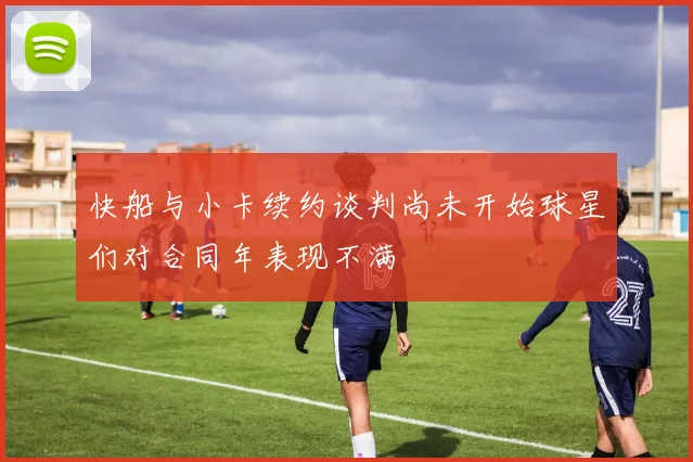 快船与小卡续约谈判尚未开始球星们对合同年表现不满